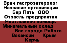 Врач-гастроэнтеролог › Название организации ­ Бар Пять, ООО › Отрасль предприятия ­ Неотложная помощь › Минимальный оклад ­ 150 000 - Все города Работа » Вакансии   . Крым,Керчь